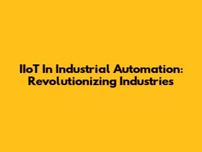 IIoT In Industrial Automation: Revolutionizing Industries