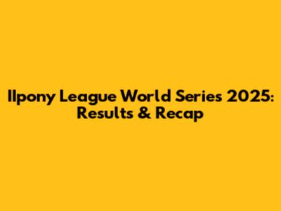 IIpony League World Series 2025: Results & Recap