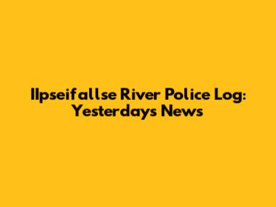 IIpseifallse River Police Log: Yesterday's News