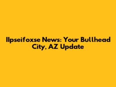 IIpseifoxse News: Your Bullhead City, AZ Update