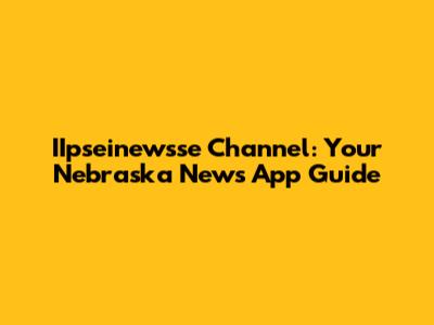IIpseinewsse Channel: Your Nebraska News App Guide