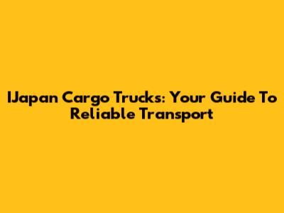 IJapan Cargo Trucks: Your Guide To Reliable Transport