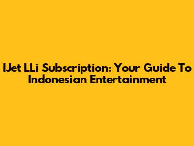IJet LLi Subscription: Your Guide To Indonesian Entertainment