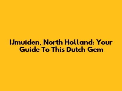IJmuiden, North Holland: Your Guide To This Dutch Gem