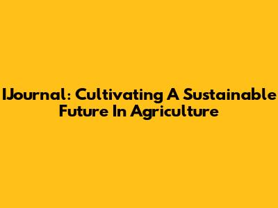 IJournal: Cultivating A Sustainable Future In Agriculture