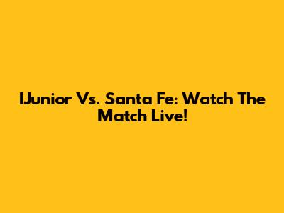 IJunior Vs. Santa Fe: Watch The Match Live!