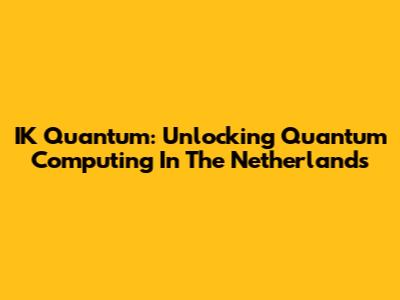 IK Quantum: Unlocking Quantum Computing In The Netherlands
