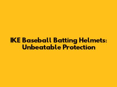 IKE Baseball Batting Helmets: Unbeatable Protection