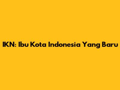 IKN: Ibu Kota Indonesia Yang Baru