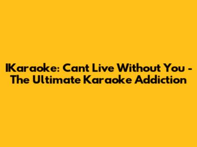 IKaraoke: Can't Live Without You - The Ultimate Karaoke Addiction