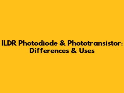 ILDR Photodiode & Phototransistor: Differences & Uses