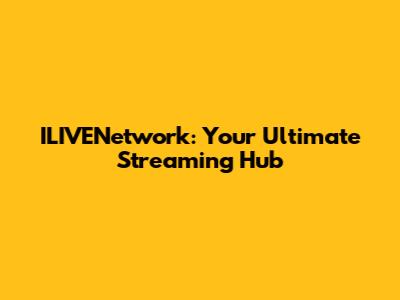 ILIVENetwork: Your Ultimate Streaming Hub