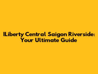 ILiberty Central Saigon Riverside: Your Ultimate Guide