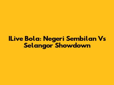 ILive Bola: Negeri Sembilan Vs Selangor Showdown