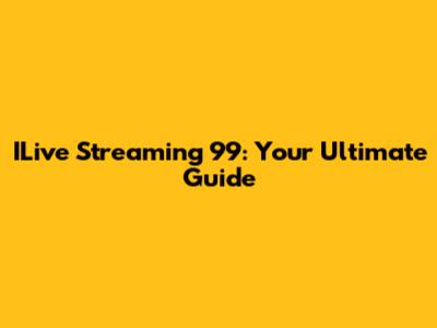 ILive Streaming 99: Your Ultimate Guide