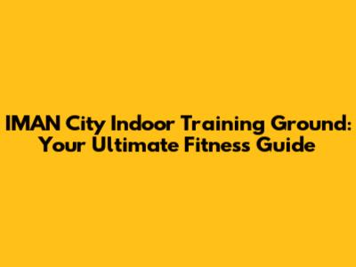IMAN City Indoor Training Ground: Your Ultimate Fitness Guide