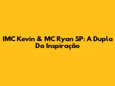 IMC Kevin & MC Ryan SP: A Dupla Da Inspiração