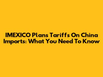 IMEXICO Plans Tariffs On China Imports: What You Need To Know