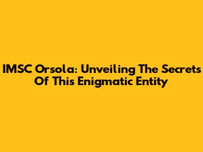 IMSC Orsola: Unveiling The Secrets Of This Enigmatic Entity