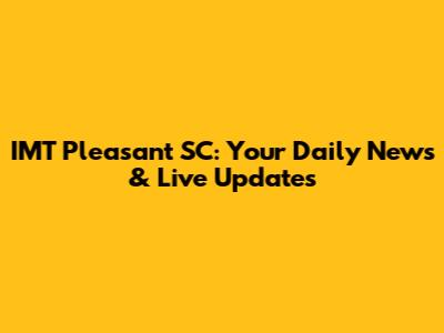 IMT Pleasant SC: Your Daily News & Live Updates