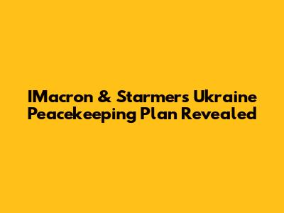 IMacron & Starmer's Ukraine Peacekeeping Plan Revealed