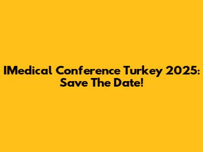 IMedical Conference Turkey 2025: Save The Date!