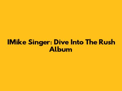 IMike Singer: Dive Into The "Rush" Album