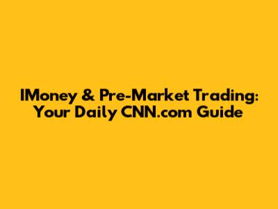 IMoney & Pre-Market Trading: Your Daily CNN.com Guide