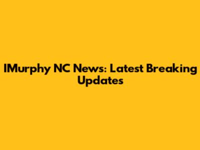 IMurphy NC News: Latest Breaking Updates
