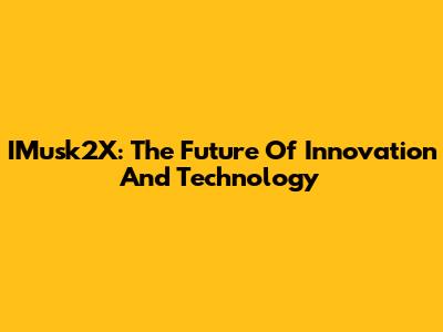 IMusk2X: The Future Of Innovation And Technology