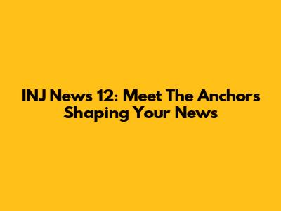 INJ News 12: Meet The Anchors Shaping Your News