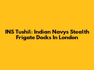 INS Tushil: Indian Navy's Stealth Frigate Docks In London