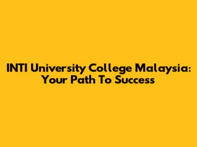 INTI University College Malaysia: Your Path To Success