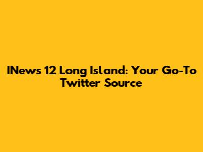 INews 12 Long Island: Your Go-To Twitter Source