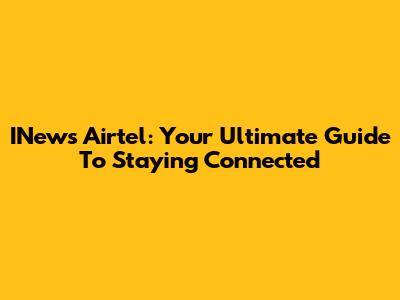 INews Airtel: Your Ultimate Guide To Staying Connected