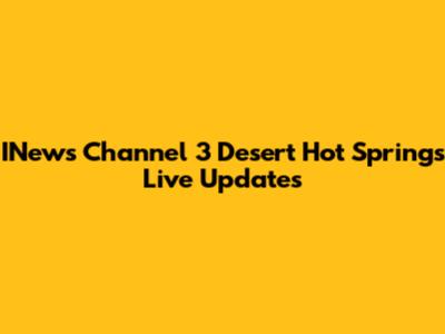 INews Channel 3 Desert Hot Springs Live Updates