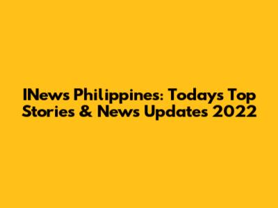 INews Philippines: Today's Top Stories & News Updates 2022