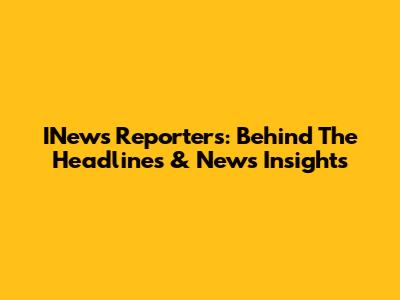 INews Reporters: Behind The Headlines & News Insights
