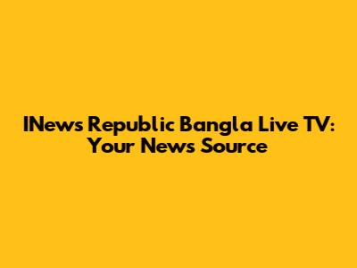 INews Republic Bangla Live TV: Your News Source