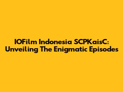 IOFilm Indonesia SCPKaisC: Unveiling The Enigmatic Episodes