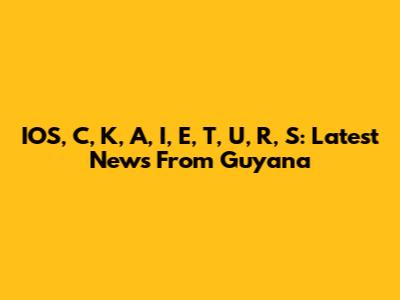 IOS, C, K, A, I, E, T, U, R, S: Latest News From Guyana
