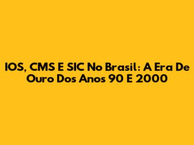IOS, CMS E SIC No Brasil: A Era De Ouro Dos Anos 90 E 2000