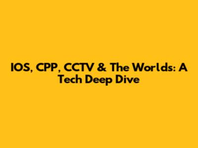 IOS, CPP, CCTV & The Worlds: A Tech Deep Dive