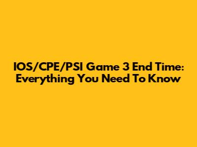 IOS/CPE/PSI Game 3 End Time: Everything You Need To Know