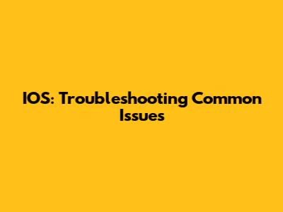 IOS: Troubleshooting Common Issues