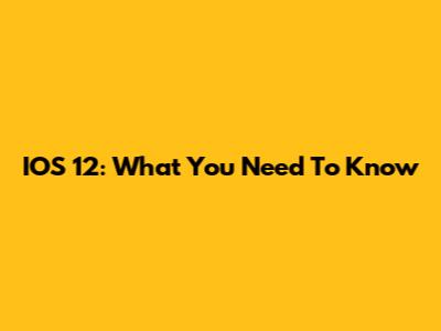 IOS 12: What You Need To Know