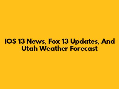 IOS 13 News, Fox 13 Updates, And Utah Weather Forecast