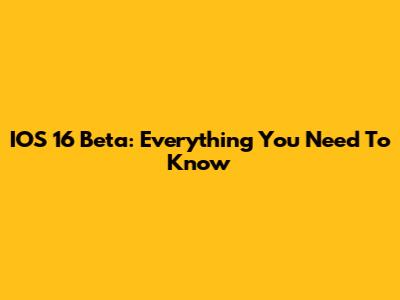 IOS 16 Beta: Everything You Need To Know