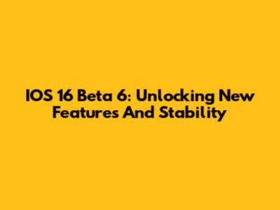 IOS 16 Beta 6: Unlocking New Features And Stability