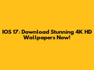 IOS 17: Download Stunning 4K HD Wallpapers Now!